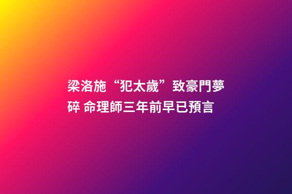 梁洛施“犯太歲”致豪門夢碎 命理師三年前早已預言